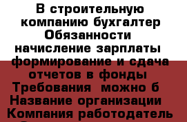 В строительную компанию бухгалтер Обязанности: начисление зарплаты; формирование и сдача отчетов в фонды. Требования: можно б › Название организации ­ Компания-работодатель › Отрасль предприятия ­ Другое › Минимальный оклад ­ 25 000 - Все города Работа » Вакансии   . Тыва респ.,Ак-Довурак г.